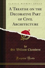 A Treatise on the Decorative Part of Civil Architecture Sir William Chambers (Classic Reprint)
